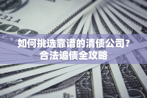 北京如何挑选靠谱的清债公司?合法追债全攻略 北京如何挑选靠谱的清债公司?合法追债全攻略