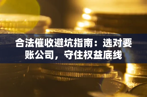 北京合法催收避坑指南：选对要账公司，守住权益底线