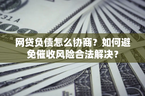 北京网贷负债怎么协商？如何避免催收风险合法解决？