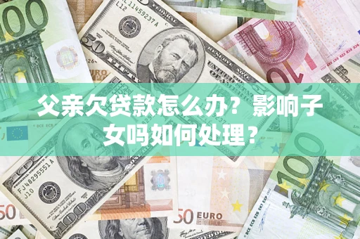 北京父亲欠贷款怎么办？影响子女吗如何处理？