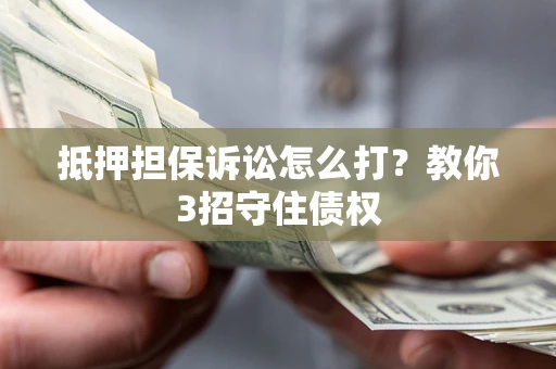 北京抵押担保诉讼怎么打？教你3招守住债权