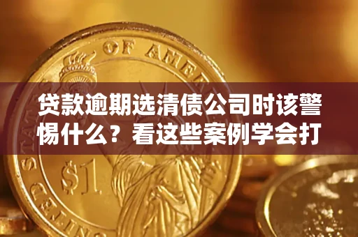 北京贷款逾期选清债公司时该警惕什么？看这些案例学会打翻身仗