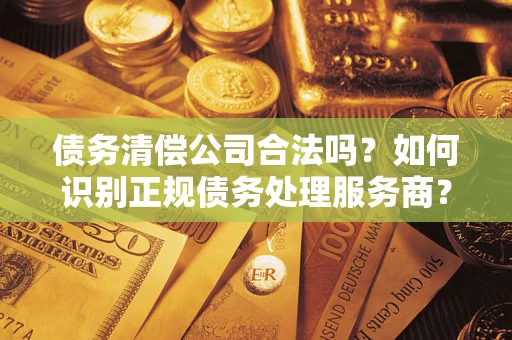 北京债务清偿公司合法吗？如何识别正规债务处理服务商？