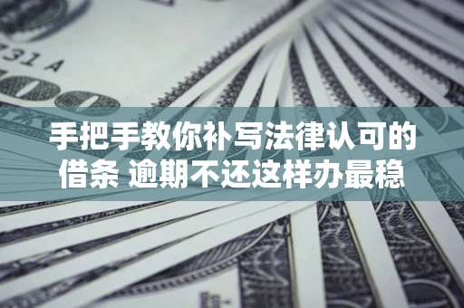 北京手把手教你补写法律认可的借条 逾期不还这样办最稳妥