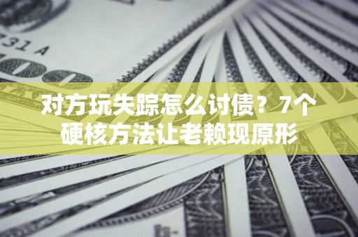 北京对方玩失踪怎么讨债？7个硬核方法让老赖现原形