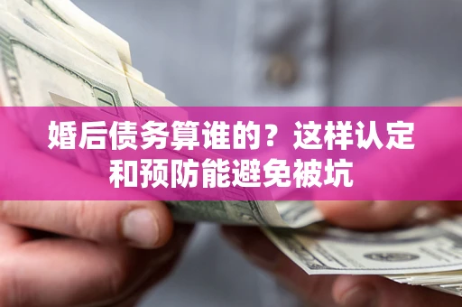 北京婚后债务算谁的？这样认定和预防能避免被坑