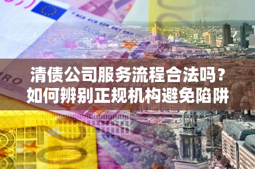 北京清债公司服务流程合法吗？如何辨别正规机构避免陷阱？