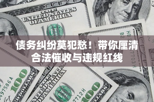 北京债务纠纷莫犯愁！带你厘清合法催收与违规红线