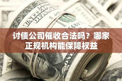 北京讨债公司催收合法吗？哪家正规机构能保障权益