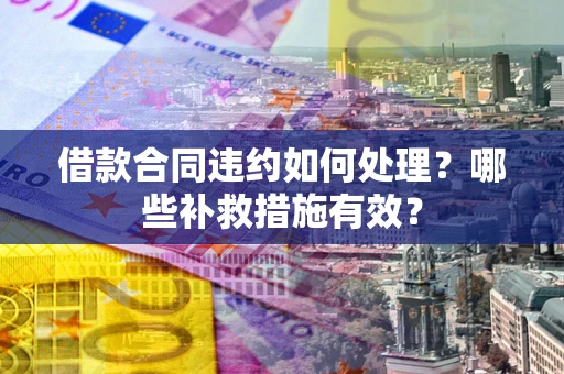 北京借款合同违约如何处理？哪些补救措施有效？