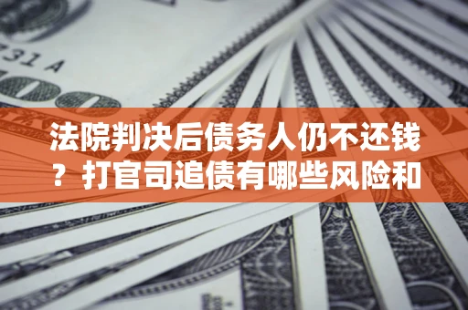 北京法院判决后债务人仍不还钱？打官司追债有哪些风险和技巧？