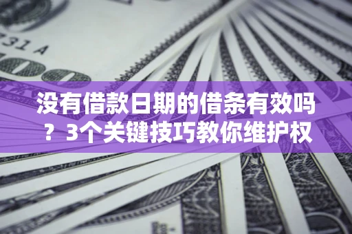 北京没有借款日期的借条有效吗？3个关键技巧教你维护权益