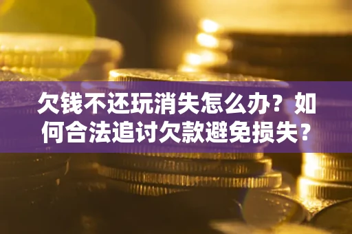 北京欠钱不还玩消失怎么办?如何合法追讨欠款避免损失? 北京欠钱不还玩消失怎么办?如何合法追讨欠款避免损失?