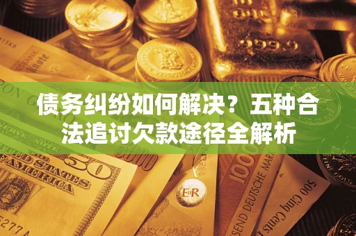 北京债务纠纷如何解决？五种合法追讨欠款途径全解析