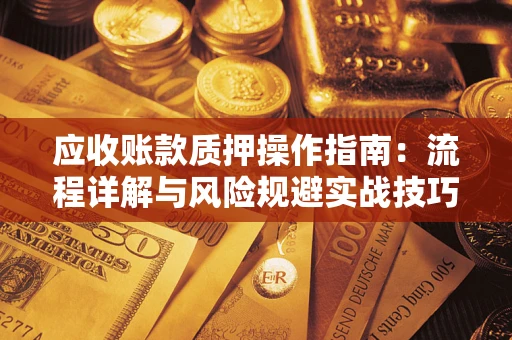 北京应收账款质押操作指南:流程详解与风险规避实战技巧 北京应收账款质押操作指南:流程详解与风险规避实战技巧