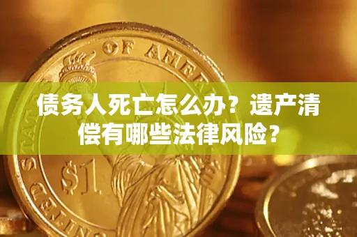 北京债务人死亡怎么办？遗产清偿有哪些法律风险？