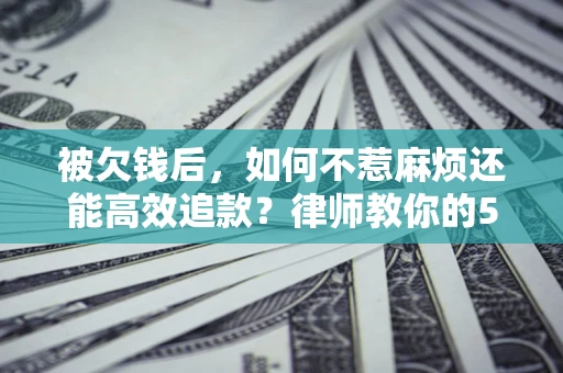 北京被欠钱后，如何不惹麻烦还能高效追款？律师教你的5步合法讨债法