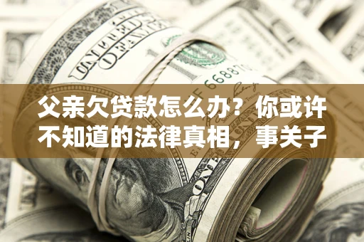北京父亲欠贷款怎么办？你或许不知道的法律真相，事关子女未来
