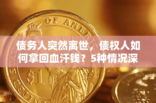 北京债务人突然离世，债权人如何拿回血汗钱？5种情况深度解析