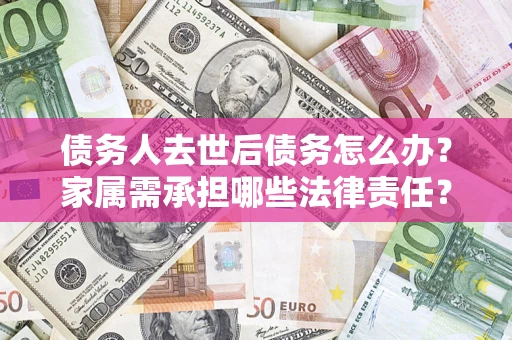 北京债务人去世后债务怎么办？家属需承担哪些法律责任？
