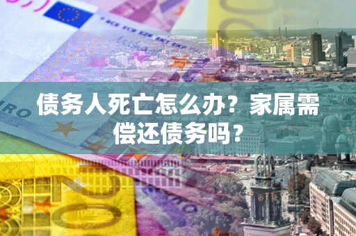 北京债务人死亡怎么办？家属需偿还债务吗？