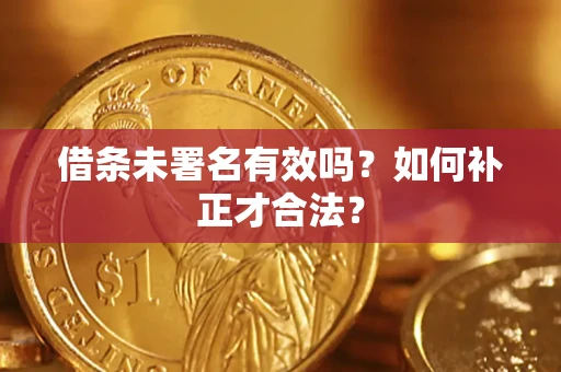 北京借条未署名有效吗？如何补正才合法？