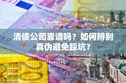北京清债公司靠谱吗？如何辨别真伪避免踩坑？
