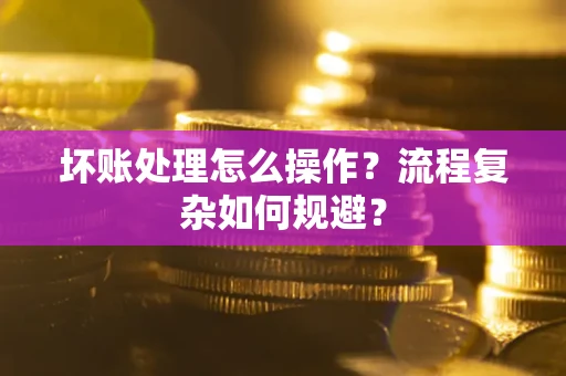 北京坏账处理怎么操作？流程复杂如何规避？