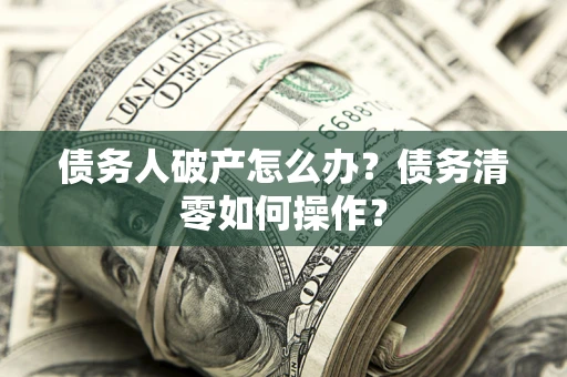 北京债务人破产怎么办？债务清零如何操作？
