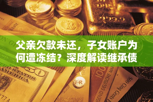 北京父亲欠款未还，子女账户为何遭冻结？深度解读继承债务迷局
