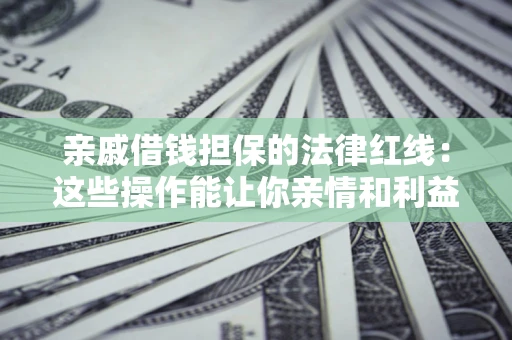 北京亲戚借钱担保的法律红线：这些操作能让你亲情和利益两不误