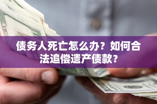 北京债务人死亡怎么办？如何合法追偿遗产债款？