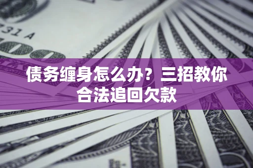 北京债务缠身怎么办？三招教你合法追回欠款