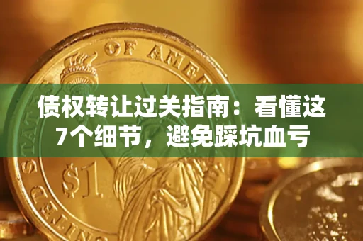 北京债权转让过关指南：看懂这7个细节，避免踩坑血亏