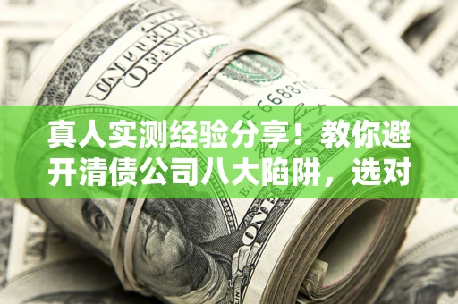 北京真人实测经验分享！教你避开清债公司八大陷阱，选对机构少走十年弯路