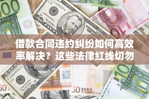 北京借款合同违约纠纷如何高效率解决？这些法律红线切勿触碰
