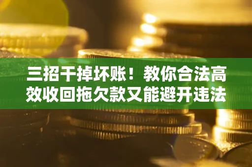 北京三招干掉坏账！教你合法高效收回拖欠款又能避开违法雷区