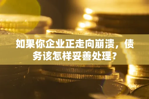 北京如果你企业正走向崩溃，债务该怎样妥善处理？