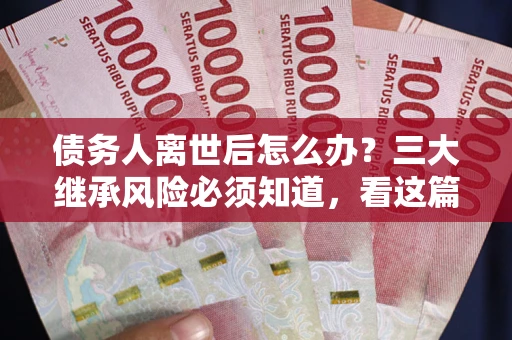 北京债务人离世后怎么办？三大继承风险必须知道，看这篇就够了