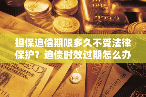 北京担保追偿期限多久不受法律保护？追债时效过期怎么办？
