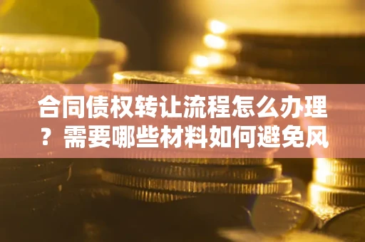 北京合同债权转让流程怎么办理？需要哪些材料如何避免风险？