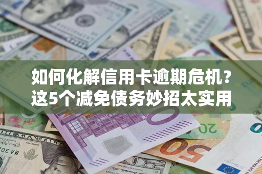 北京如何化解信用卡逾期危机？这5个减免债务妙招太实用