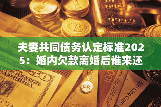 北京夫妻共同债务认定标准2025:婚内欠款离婚后谁来还? 北京夫妻共同债务认定标准2025:婚内欠款离婚后谁来还?
