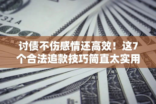 北京讨债不伤感情还高效！这7个合法追款技巧简直太实用