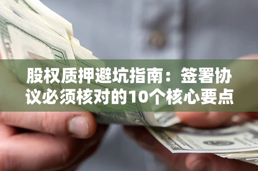 北京股权质押避坑指南：签署协议必须核对的10个核心要点