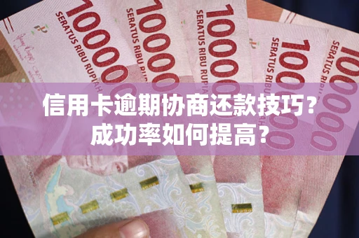 北京信用卡逾期协商还款技巧？成功率如何提高？