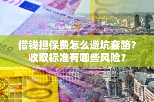 北京借钱担保费怎么避坑套路？收取标准有哪些风险？