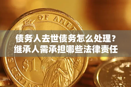 北京债务人去世债务怎么处理？继承人需承担哪些法律责任？