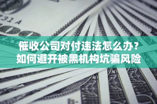 北京催收公司对付违法怎么办？如何避开被黑机构坑骗风险