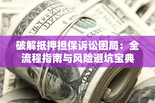 北京破解抵押担保诉讼困局：全流程指南与风险避坑宝典